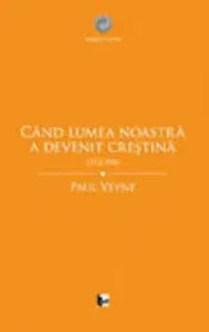 Cand lumea noastra a devenit crestina (312-394) de Paul Veyne