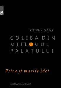 Coliba din mijlocul palatului. Frica si marile idei de Catalin Ghita