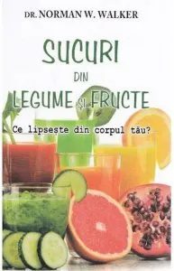 Sucuri din legume si fructe: Ce lipseste din corpul tau? de Norman W. Walker