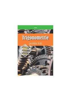 Trigonometrie pentru toţi – clasele a IX-a – a X-a