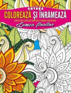 Coloreaza si inrameaza! Lumea florilor - carti de colorat pentru toate varstele