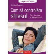 Cum sa controlam stresul. Calm si relaxat in viata cotidiana