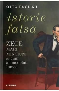 Istorie falsa. Zece mari minciuni si cum au modelat lumea