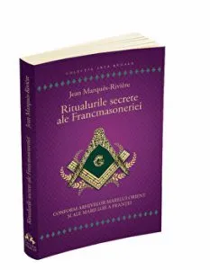 Ritualurile secrete ale Francmasoneriei. Conform arhivelor Marelui Orient si ale Marii Loji a Frantei de Jean Marques-Riviere