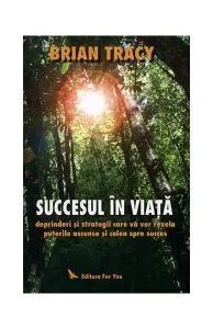 Succesul în viaţă. Deprinderi şi strategii care vă vor revela puterile ascunse şi calea spre succes