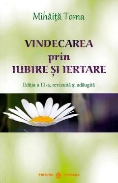 Vindecarea prin iubire si iertare Ed.3 de Mihaita Toma