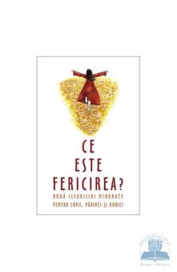 Ce este fericirea. Noua istorioare minunate pentru parinti, copii, bunici