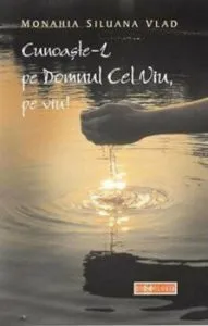 Cunoaste-L pe Domnul Cel Viu, pe viu! de Monahia Siluana Vlad