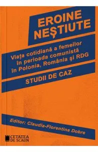 Eroine nestiute. Viata cotidiana a femeilor in perioada comunista in Polonia, Romania si RDG de Claudia-Florentina Dobre