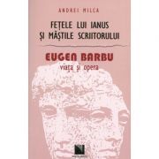 Fetele lui Ianus si mastile scriitorului. Eugen Barbu: viata si opera (Andrei Milca)