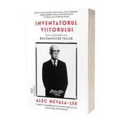 Inventatorul viitorului. Viata vizionara a lui Buckminster Fuller de Alec Nevala-Lee