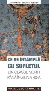 Ce se intampla cu sufletul din ceasul mortii pana in ziua a 40-a. Viata de dupa moarte de Arhimandrit Serafim Alexiev