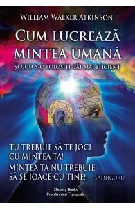 Cum lucreaza mintea umana si cum s-o folositi cat mai eficient de William Walker Atkinson