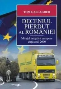 Deceniul pierdut al Romaniei. Mirajul integrarii europene dupa anul 2000 de Tom Gallagher
