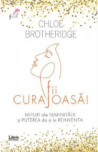 Fii curajoasa! Mituri ale feminitatii si puterea de a le reinventa