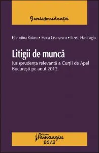 Litigii de munca. Jurisprudenta relevanta a Curtii de Apel Bucuresti pe anul 2012 de Florentina Rotaru