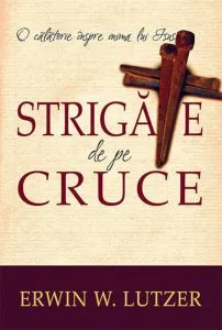 O calatorie inspre inima lui Isus. Strigate de pe cruce de Erwin W. Lutzer