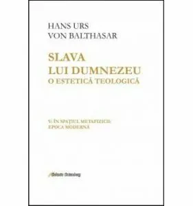 Slava lui Dumnezeu. O estetica teologica de Hans Urs Von Balthasar