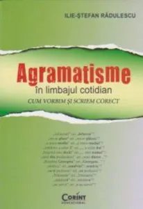 Agramatisme in limbajul cotidian. Cum vorbim si scriem corect de Ilie-Stefan Radulescu