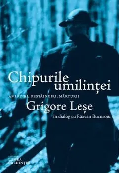 Chipurile umilintei. Amintiri, destainuiri, marturii. Grigore Lese in dialog cu Razvan Bucuroiu de Razvan Bucuroiu