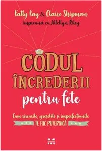 Codul încrederii pentru fete. Cum riscurile, greşelile şi imperfecțiunilete fac puternică