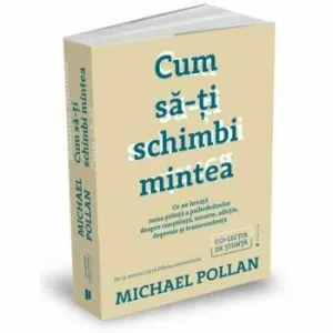 Cum sa-ti schimbi mintea. Ce ne invata noua stiinta a psihedelicelor despre constiinta, moarte, adictie, depresie si transcendenta de Michael Pollan