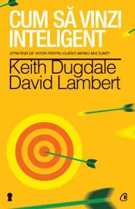 Cum sa vinzi inteligent. Strategii de viitor pentru clienti mereu multumiti de Keith Dugdale