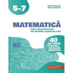 Matematica. Teste recapitulative din materia claselor 5-7. 40 de teste pe modelul Evaluarii Nationale de Anton Negrila
