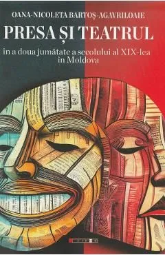Presa si teatrul in a doua jumatate a secolului al XIX-lea in Moldova de Oana-Nicoleta Bartos-Agavriloaie