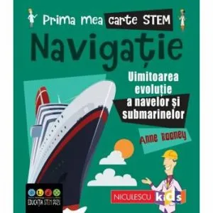 Prima mea carte STEM: NAVIGATIE. Uluitoarea evolutie a navelor si submarinelor de Anne Rooney