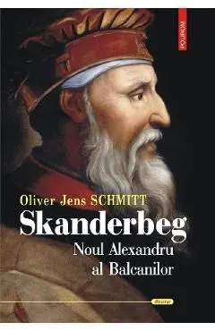 Skanderbeg. Noul Alexandru al Balcanilor de Oliver Jens Schmitt