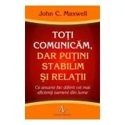 TOTI COMUNICAM, DAR PUTINI STABILIM SI RELATII. Ce anume fac diferit cei mai eficienti oameni din lume de John C. Maxwell