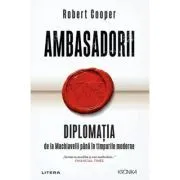 Ambasadorii. Diplomatia de la Machiavelli pana in timpurile moderne de Robert Cooper