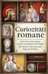 Curiozități romane - Povești stranii și fapte surprinzătoare din istoria celui mai mare imperiu al lumii de J.C. McKeown