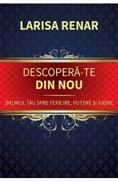 Descopera-te din nou. Drumul tau spre fericire, putere si iubire de Larisa Renar