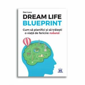 Dream life blueprint - Cum sa planifici si sa traiestio viata de fericire „nebuna” de Dan Luca