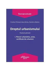 Dreptul urbanismului I. Planuri urbanistice, avize, certificate de urbanism. Practica judiciară de Dumitru Dobrev