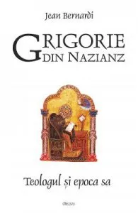 Grigorie din Nazianz. Teologul si epoca sa de Jean Bernardi