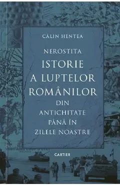 Nerostita istorie a luptelor romanilor din antichitate pana in zilele noastre de Calin Hentea