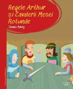Regele Arthur si Cavalerii Mesei Rotunde. Prima mea biblioteca de Thomas Malory