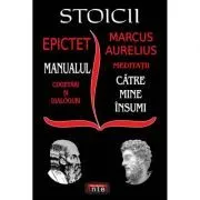 Stoicii: Manualul; Cugetari si dialoguri – Meditatii; Catre mine insumi – Epictet si Marc Aurelius de Epictet