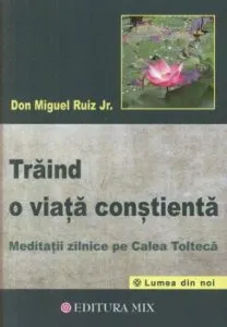 Traind o viata constienta. Meditatii zilnice pe Calea Tolteca de Don Miguel Ruiz