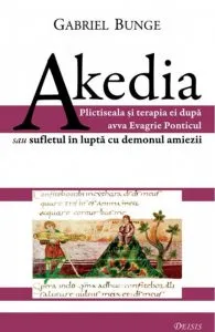 Akedia. Plictiseala si terapia ei dupa avva Evagrie Ponticul sau sufletul in lupta cu demonul amiezii de Gabriel Bunge