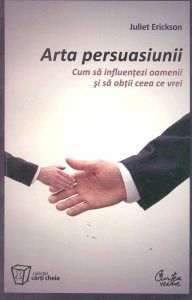 Arta persuasiunii. Cum sa influentezi oamenii si sa obtii ceea ce vrei