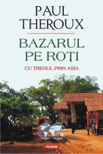 Bazarul pe roti. Cu trenul prin Asia de Paul Edward Theroux