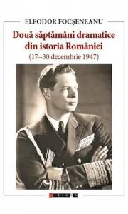 Doua saptamani dramatice din istoria Romaniei (17-30 decembrie 1947) de Eleodor Focseneanu