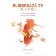 Elibereaza-te de stres! Cum sa scapi de griji si sa te bucuri de viata de Daniela Irimia