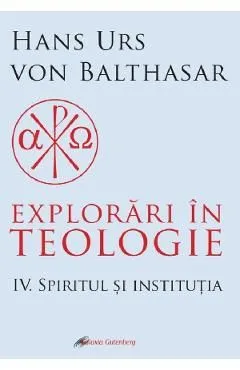 Explorari in teologie Vol.4: Spiritul si institutia de Hans Urs Von Balthasar