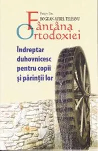Fantana ortodoxiei. Indreptar duhovnicesc pentru copii si parintii lor de Bogdan-Aurel Teleanu