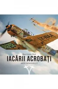 Iacarii acrobati. Aripi romanesti de Maria Cristina Tilica